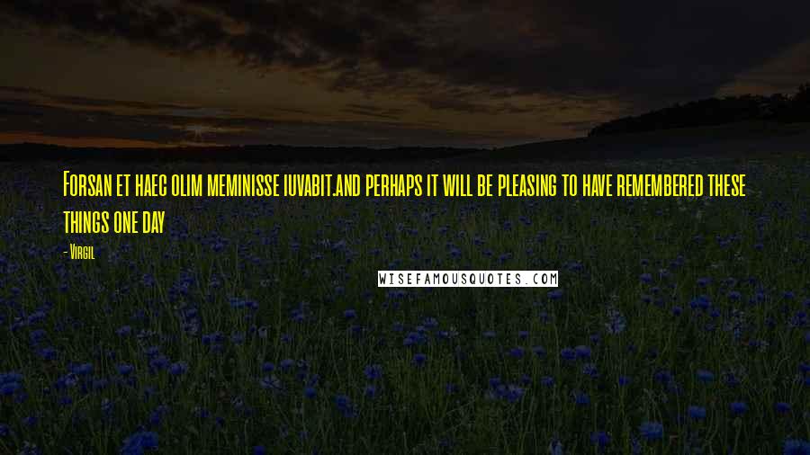 Virgil Quotes: Forsan et haec olim meminisse iuvabit.and perhaps it will be pleasing to have remembered these things one day