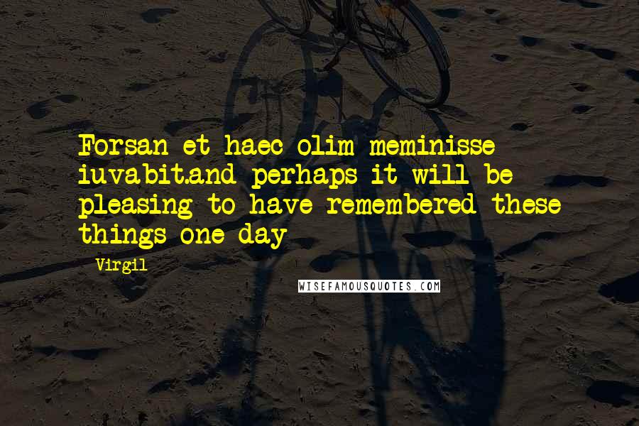 Virgil Quotes: Forsan et haec olim meminisse iuvabit.and perhaps it will be pleasing to have remembered these things one day