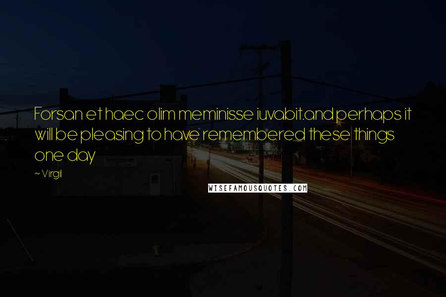 Virgil Quotes: Forsan et haec olim meminisse iuvabit.and perhaps it will be pleasing to have remembered these things one day