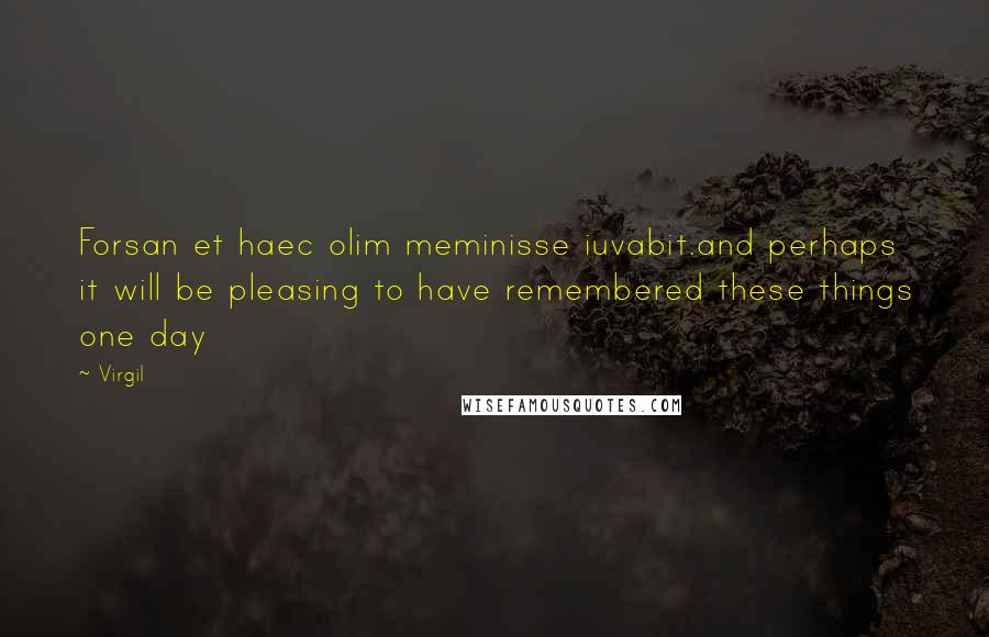 Virgil Quotes: Forsan et haec olim meminisse iuvabit.and perhaps it will be pleasing to have remembered these things one day