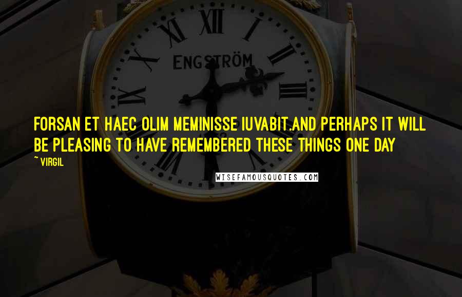 Virgil Quotes: Forsan et haec olim meminisse iuvabit.and perhaps it will be pleasing to have remembered these things one day