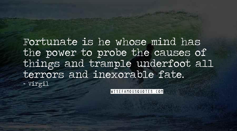 Virgil Quotes: Fortunate is he whose mind has the power to probe the causes of things and trample underfoot all terrors and inexorable fate.