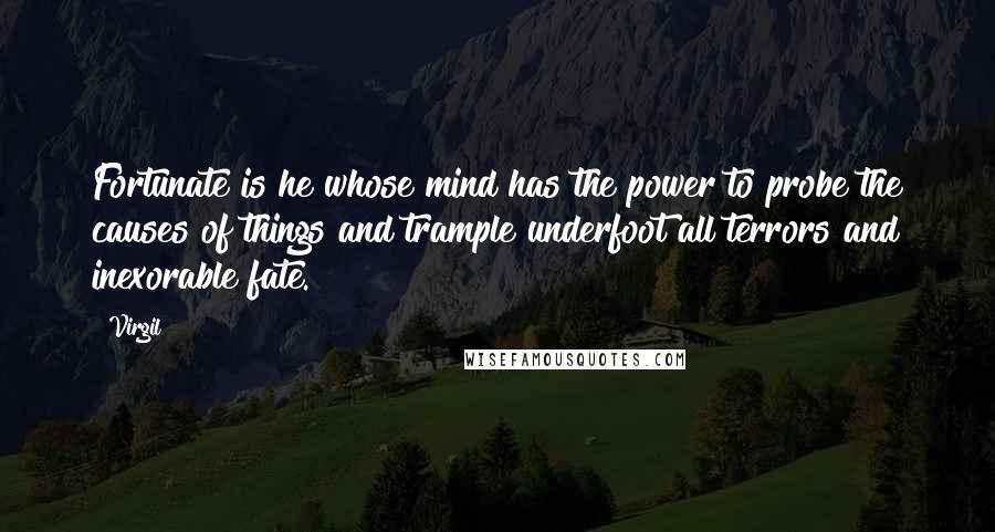 Virgil Quotes: Fortunate is he whose mind has the power to probe the causes of things and trample underfoot all terrors and inexorable fate.