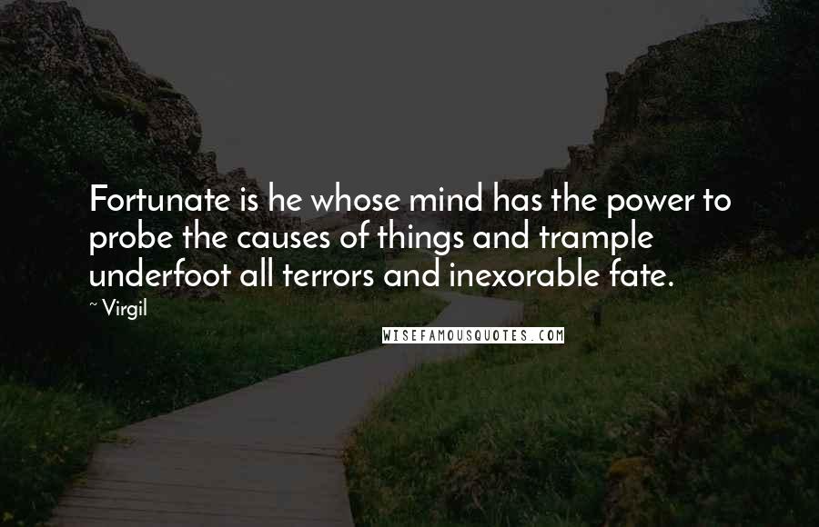 Virgil Quotes: Fortunate is he whose mind has the power to probe the causes of things and trample underfoot all terrors and inexorable fate.