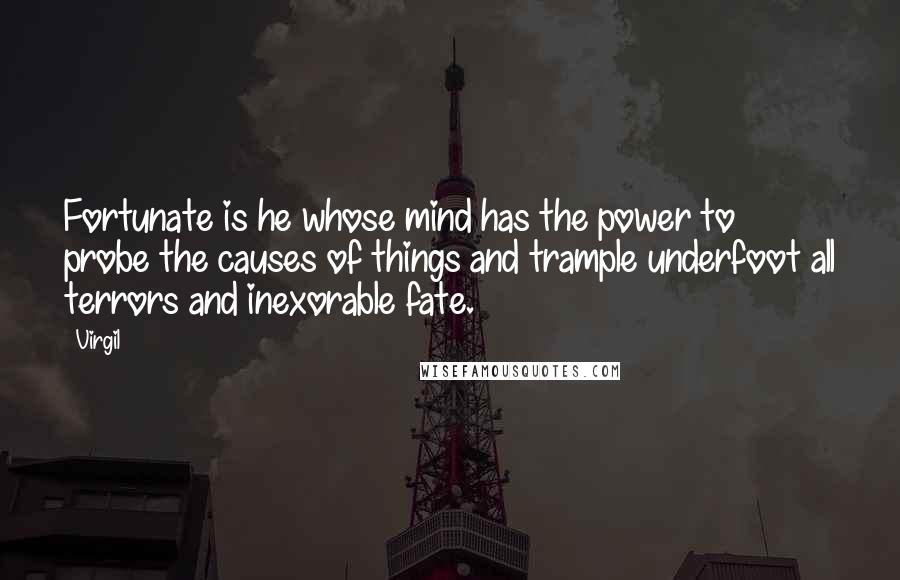 Virgil Quotes: Fortunate is he whose mind has the power to probe the causes of things and trample underfoot all terrors and inexorable fate.