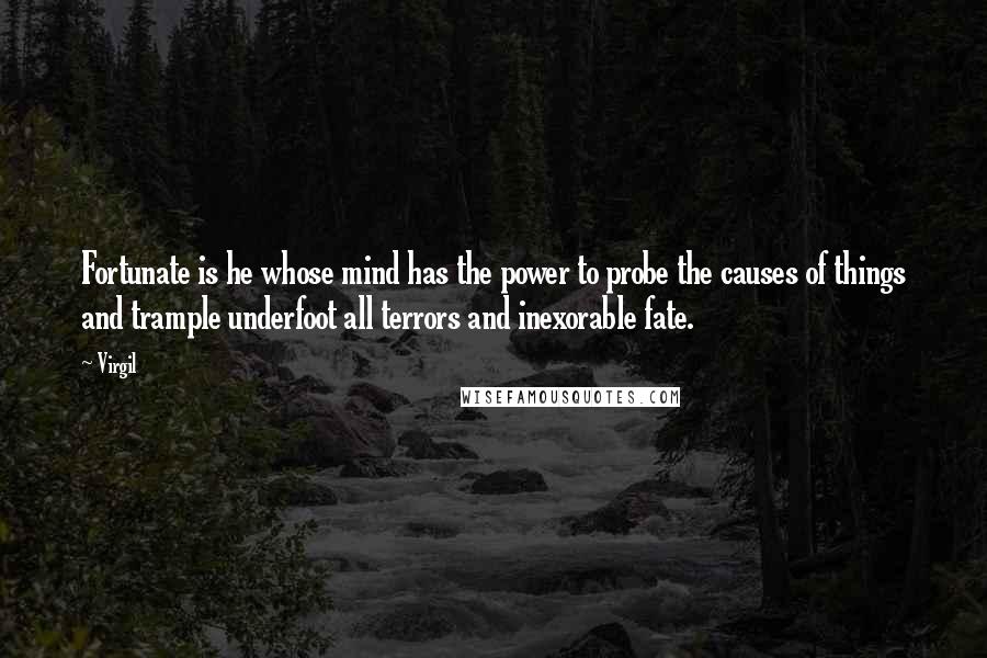 Virgil Quotes: Fortunate is he whose mind has the power to probe the causes of things and trample underfoot all terrors and inexorable fate.