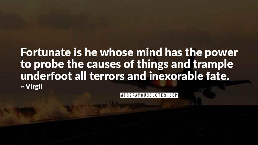 Virgil Quotes: Fortunate is he whose mind has the power to probe the causes of things and trample underfoot all terrors and inexorable fate.