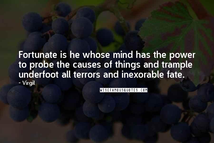 Virgil Quotes: Fortunate is he whose mind has the power to probe the causes of things and trample underfoot all terrors and inexorable fate.