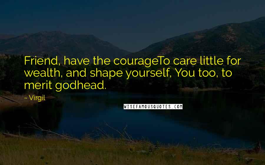 Virgil Quotes: Friend, have the courageTo care little for wealth, and shape yourself, You too, to merit godhead.