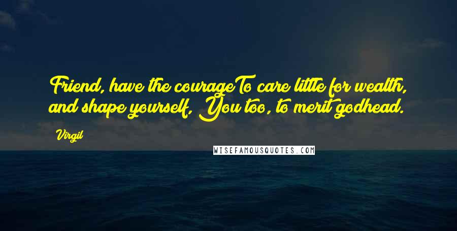Virgil Quotes: Friend, have the courageTo care little for wealth, and shape yourself, You too, to merit godhead.
