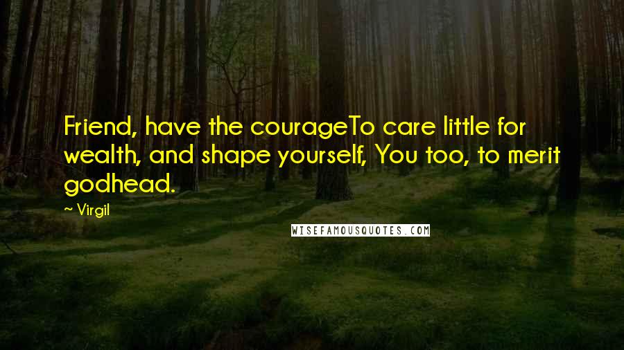 Virgil Quotes: Friend, have the courageTo care little for wealth, and shape yourself, You too, to merit godhead.
