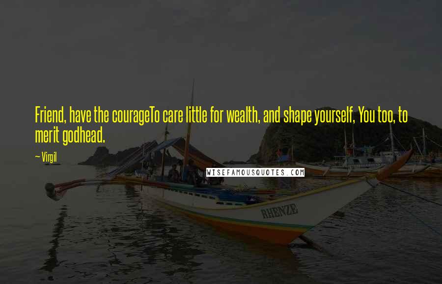 Virgil Quotes: Friend, have the courageTo care little for wealth, and shape yourself, You too, to merit godhead.