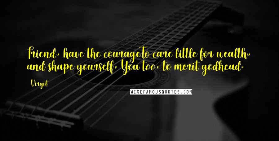 Virgil Quotes: Friend, have the courageTo care little for wealth, and shape yourself, You too, to merit godhead.