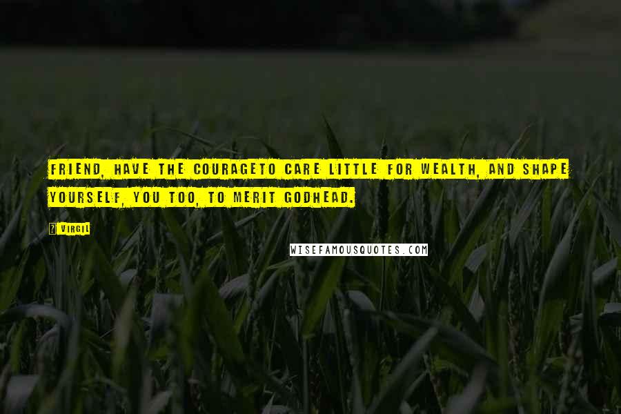 Virgil Quotes: Friend, have the courageTo care little for wealth, and shape yourself, You too, to merit godhead.