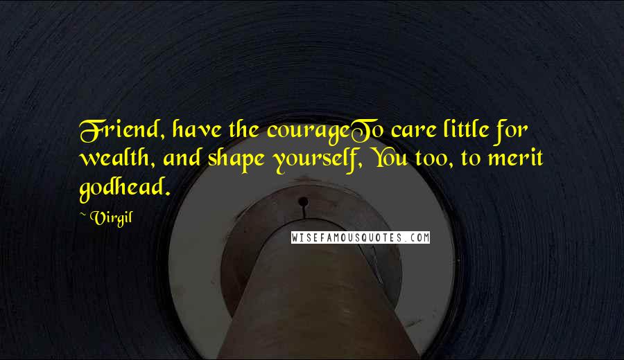 Virgil Quotes: Friend, have the courageTo care little for wealth, and shape yourself, You too, to merit godhead.