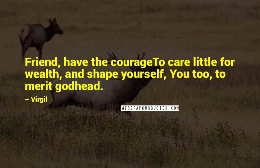 Virgil Quotes: Friend, have the courageTo care little for wealth, and shape yourself, You too, to merit godhead.
