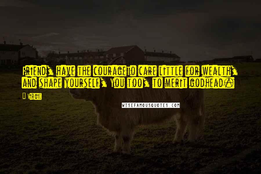 Virgil Quotes: Friend, have the courageTo care little for wealth, and shape yourself, You too, to merit godhead.