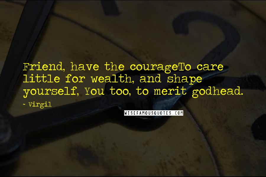 Virgil Quotes: Friend, have the courageTo care little for wealth, and shape yourself, You too, to merit godhead.