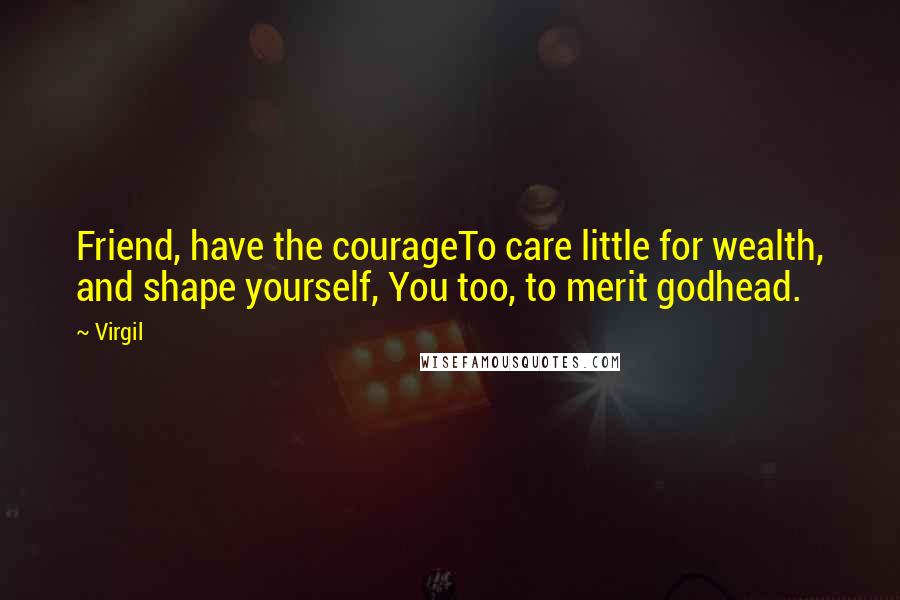 Virgil Quotes: Friend, have the courageTo care little for wealth, and shape yourself, You too, to merit godhead.