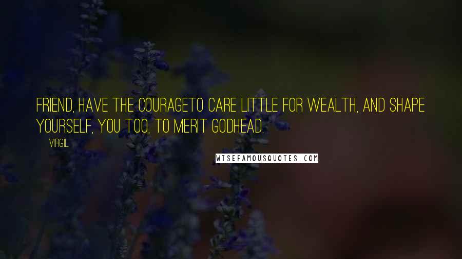 Virgil Quotes: Friend, have the courageTo care little for wealth, and shape yourself, You too, to merit godhead.