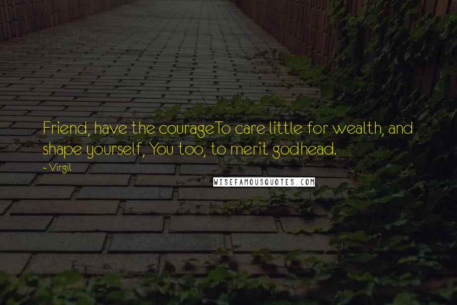 Virgil Quotes: Friend, have the courageTo care little for wealth, and shape yourself, You too, to merit godhead.