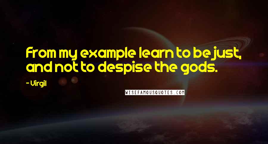 Virgil Quotes: From my example learn to be just, and not to despise the gods.