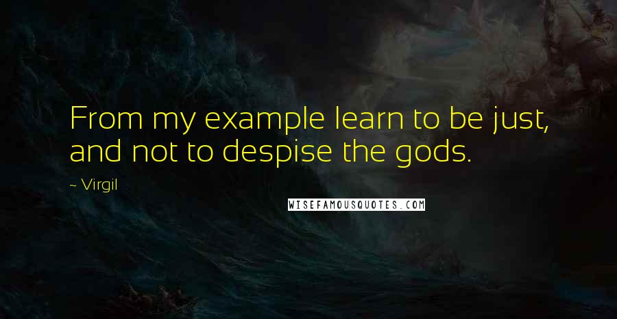 Virgil Quotes: From my example learn to be just, and not to despise the gods.