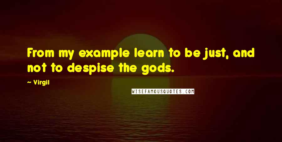 Virgil Quotes: From my example learn to be just, and not to despise the gods.