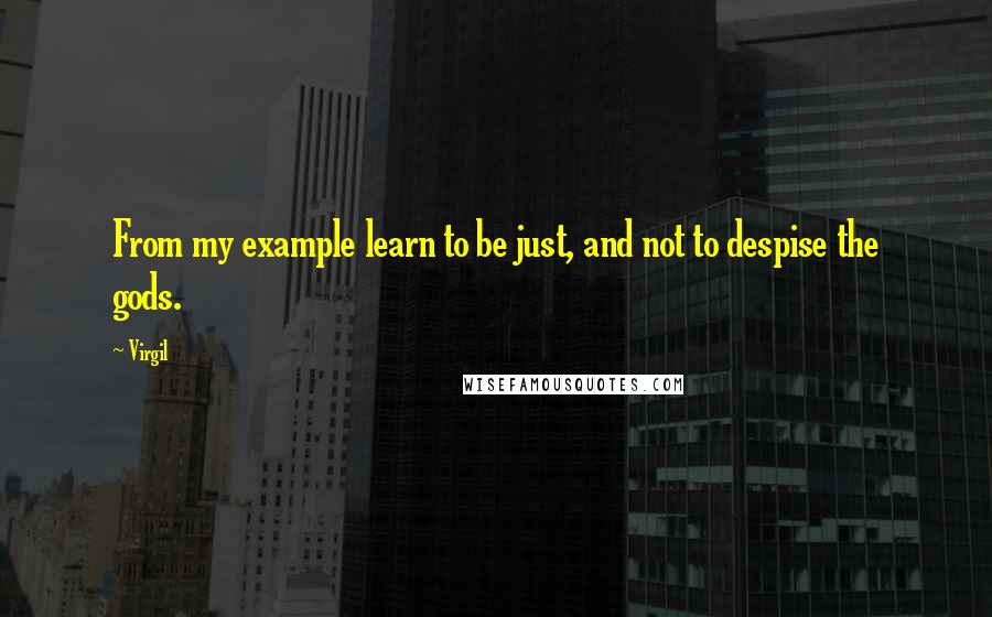 Virgil Quotes: From my example learn to be just, and not to despise the gods.