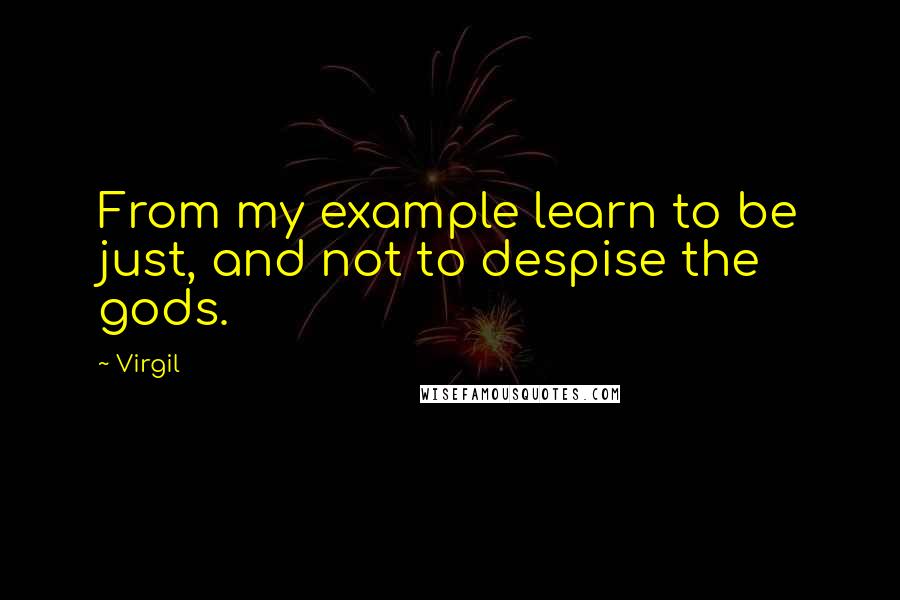 Virgil Quotes: From my example learn to be just, and not to despise the gods.