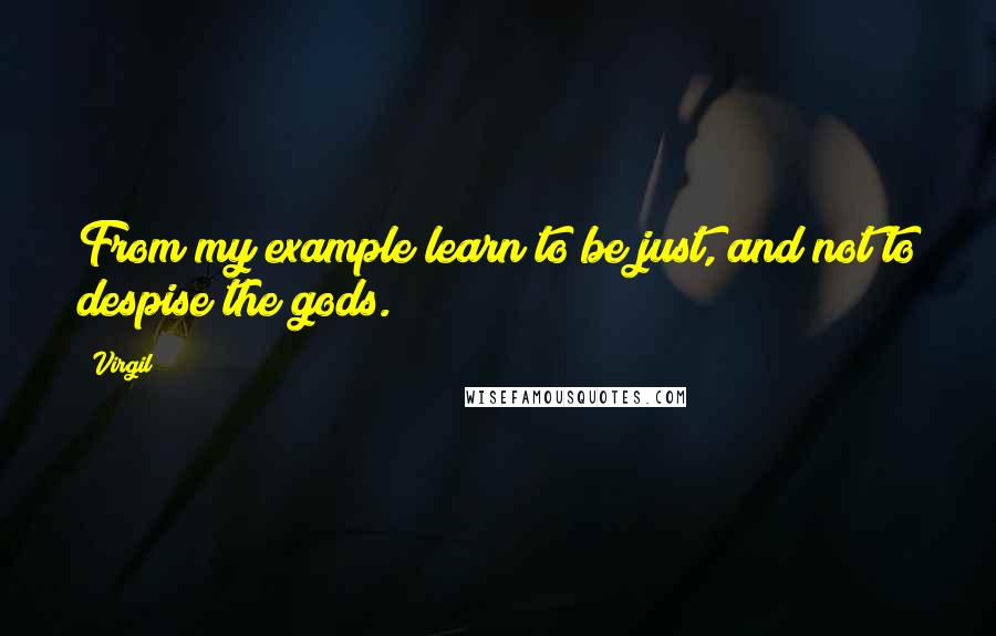 Virgil Quotes: From my example learn to be just, and not to despise the gods.