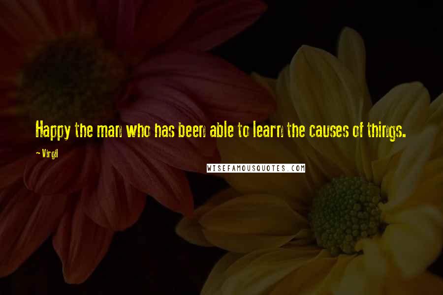 Virgil Quotes: Happy the man who has been able to learn the causes of things.