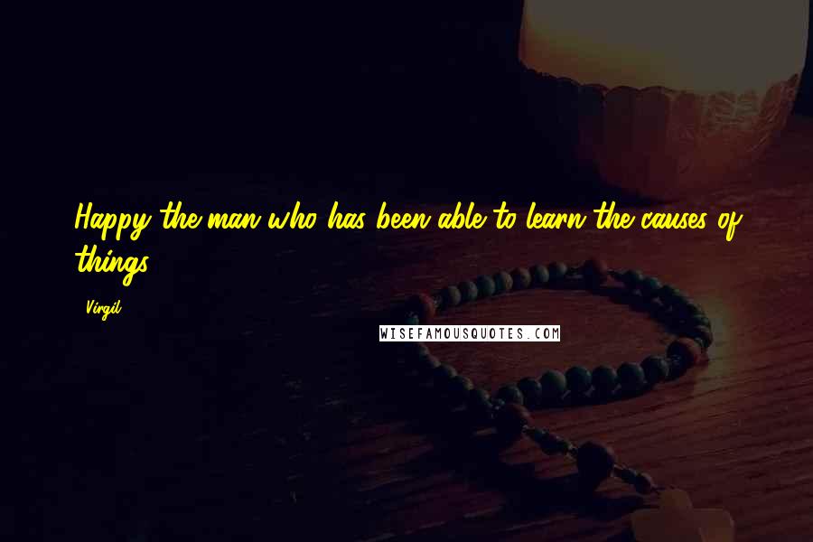 Virgil Quotes: Happy the man who has been able to learn the causes of things.