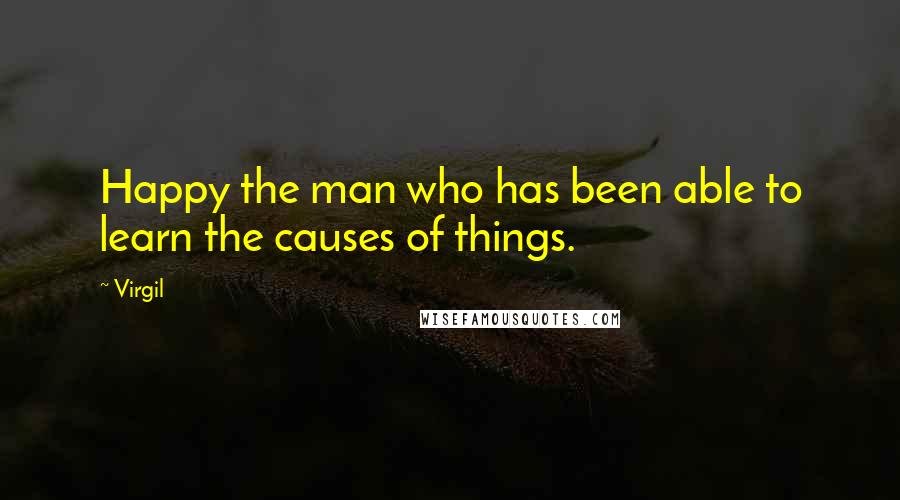Virgil Quotes: Happy the man who has been able to learn the causes of things.