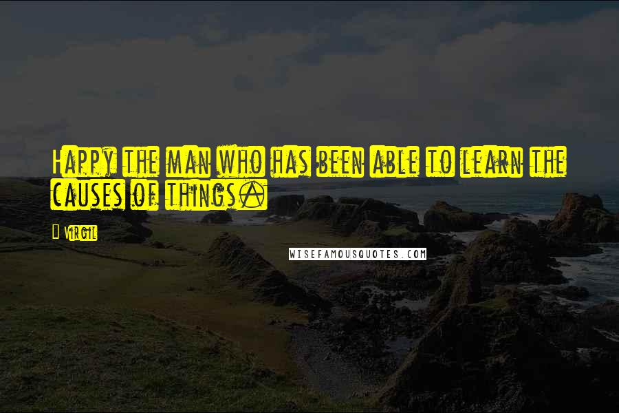 Virgil Quotes: Happy the man who has been able to learn the causes of things.