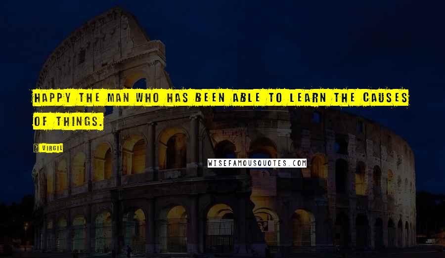 Virgil Quotes: Happy the man who has been able to learn the causes of things.