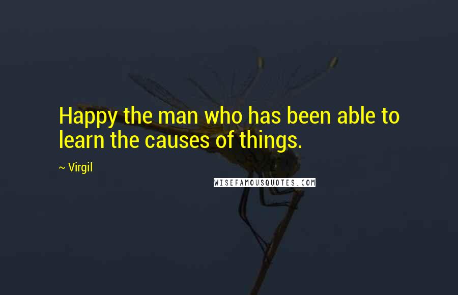 Virgil Quotes: Happy the man who has been able to learn the causes of things.