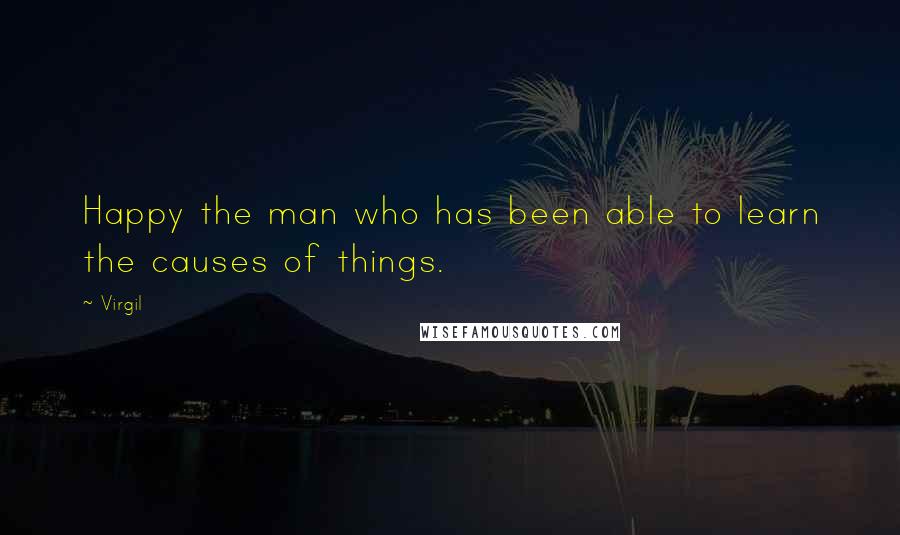 Virgil Quotes: Happy the man who has been able to learn the causes of things.