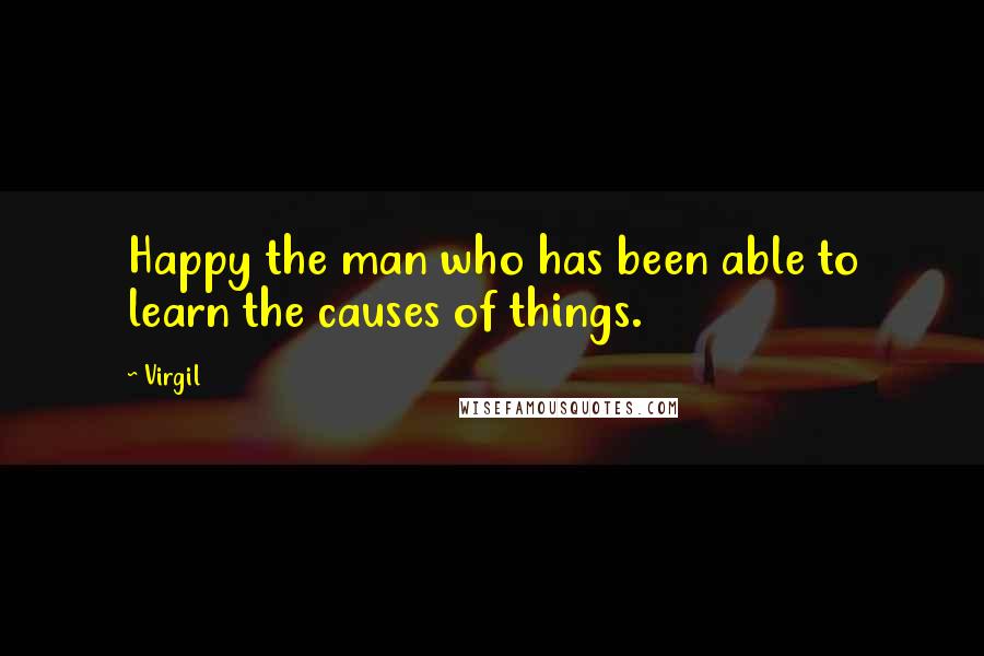 Virgil Quotes: Happy the man who has been able to learn the causes of things.