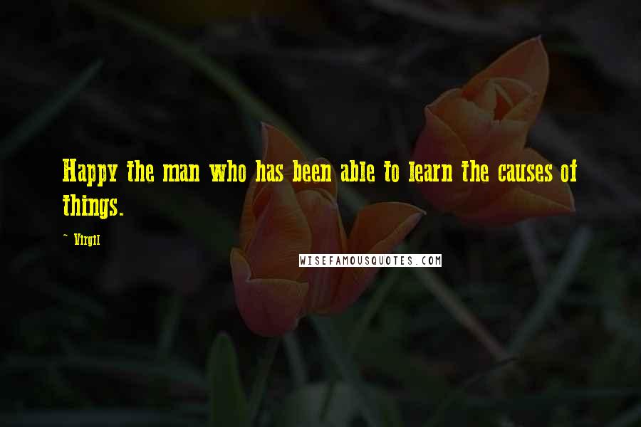Virgil Quotes: Happy the man who has been able to learn the causes of things.