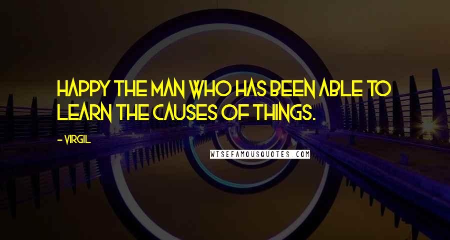 Virgil Quotes: Happy the man who has been able to learn the causes of things.
