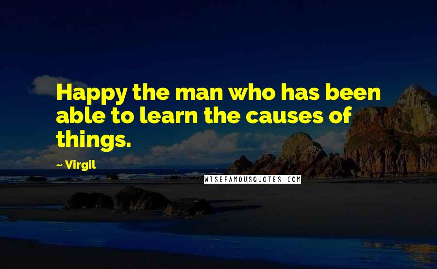 Virgil Quotes: Happy the man who has been able to learn the causes of things.