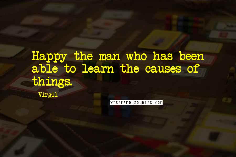 Virgil Quotes: Happy the man who has been able to learn the causes of things.