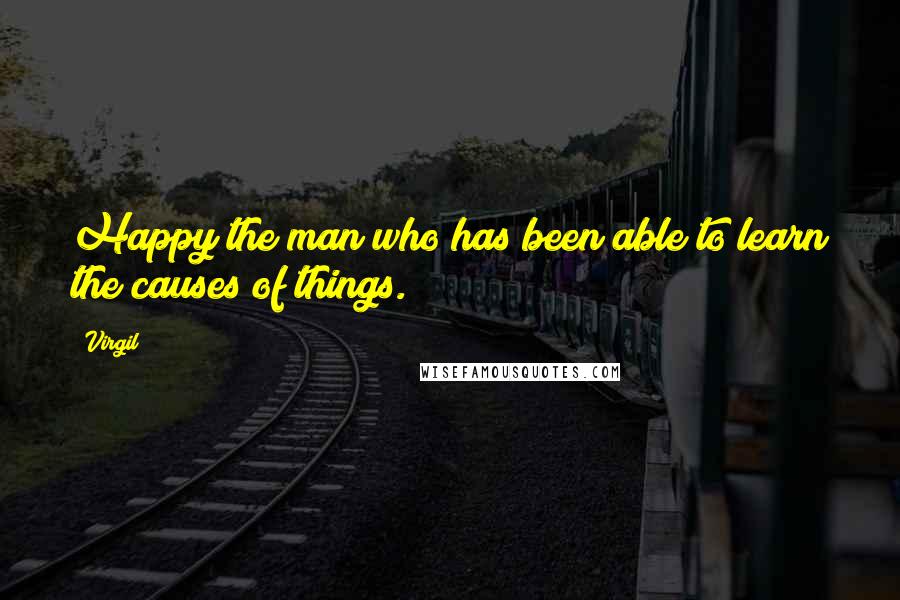 Virgil Quotes: Happy the man who has been able to learn the causes of things.