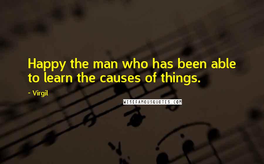 Virgil Quotes: Happy the man who has been able to learn the causes of things.