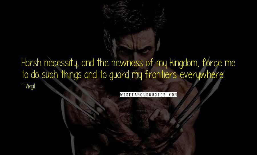 Virgil Quotes: Harsh necessity, and the newness of my kingdom, force me to do such things and to guard my frontiers everywhere.