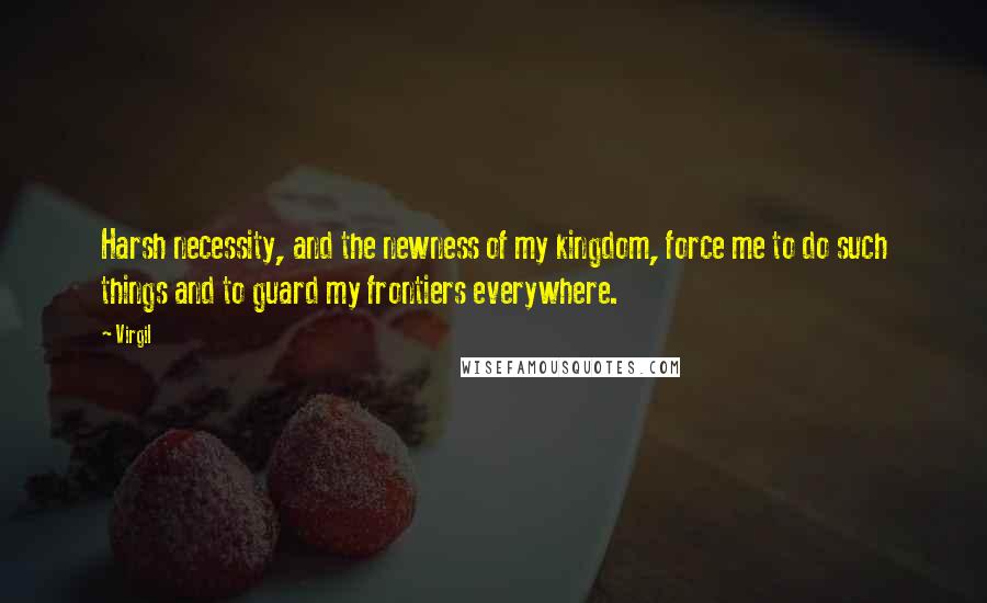 Virgil Quotes: Harsh necessity, and the newness of my kingdom, force me to do such things and to guard my frontiers everywhere.