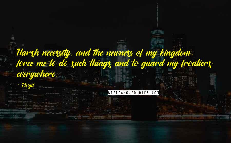 Virgil Quotes: Harsh necessity, and the newness of my kingdom, force me to do such things and to guard my frontiers everywhere.