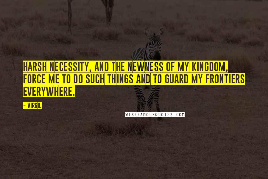 Virgil Quotes: Harsh necessity, and the newness of my kingdom, force me to do such things and to guard my frontiers everywhere.