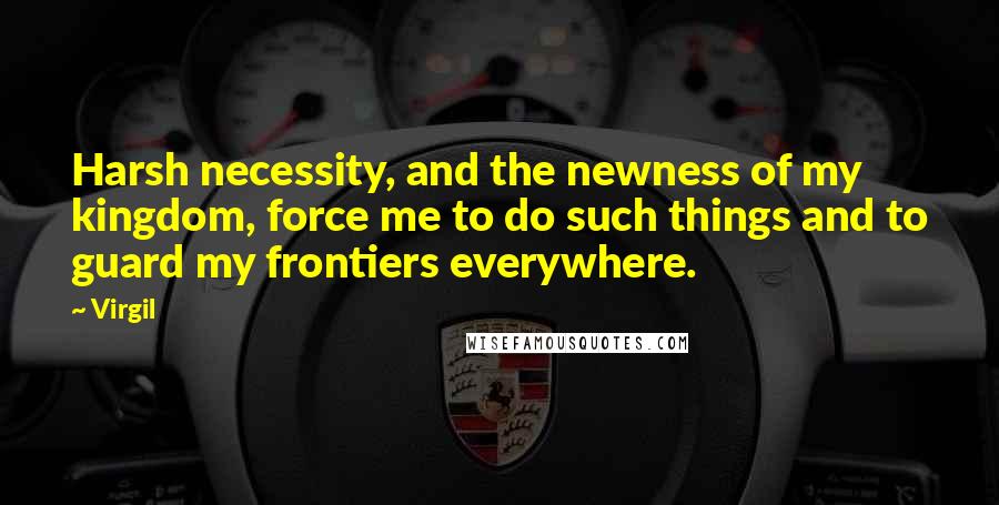 Virgil Quotes: Harsh necessity, and the newness of my kingdom, force me to do such things and to guard my frontiers everywhere.